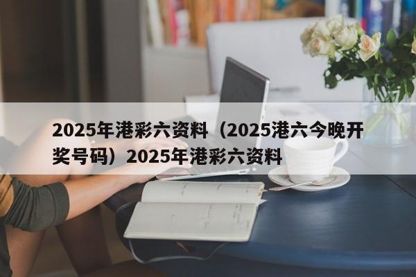 2025年港彩六资料(2025港六今晚开奖号码)2025年港彩六资料